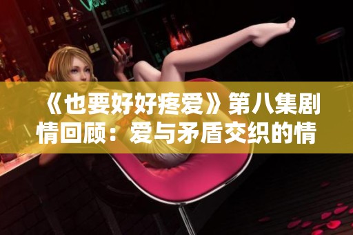 《也要好好疼爱》第八集剧情回顾：爱与矛盾交织的情感旅程