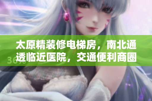 太原精装修电梯房，南北通透临近医院，交通便利商圈成熟