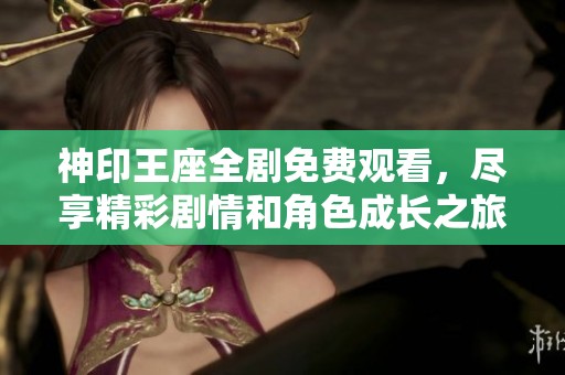 神印王座全剧免费观看，尽享精彩剧情和角色成长之旅
