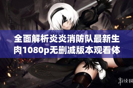 全面解析炎炎消防队最新生肉1080p无删减版本观看体验
