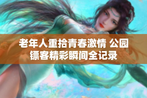 老年人重拾青春激情 公园镖客精彩瞬间全记录