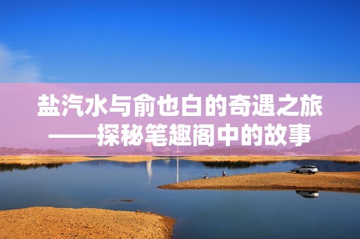 盐汽水与俞也白的奇遇之旅——探秘笔趣阁中的故事