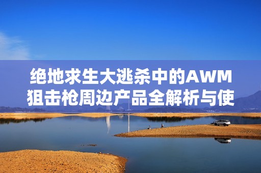 绝地求生大逃杀中的AWM狙击枪周边产品全解析与使用体验