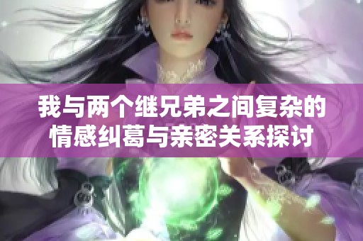 我与两个继兄弟之间复杂的情感纠葛与亲密关系探讨