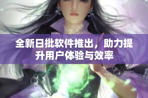 全新日批软件推出，助力提升用户体验与效率