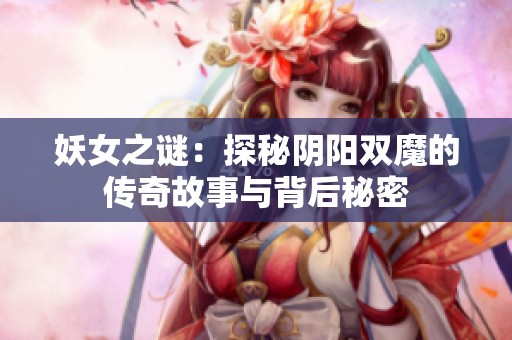 妖女之谜：探秘阴阳双魔的传奇故事与背后秘密