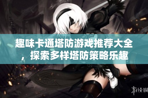 趣味卡通塔防游戏推荐大全，探索多样塔防策略乐趣