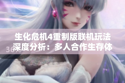 生化危机4重制版联机玩法深度分析：多人合作生存体验的全新提升