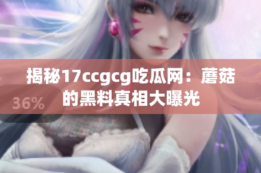 揭秘17ccgcg吃瓜网：蘑菇的黑料真相大曝光