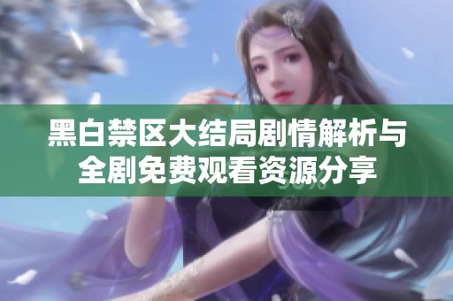 黑白禁区大结局剧情解析与全剧免费观看资源分享