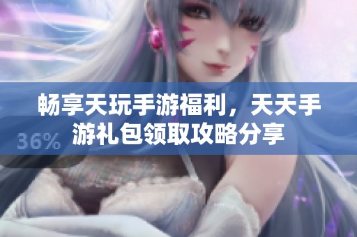 畅享天玩手游福利，天天手游礼包领取攻略分享