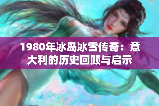 1980年冰岛冰雪传奇：意大利的历史回顾与启示