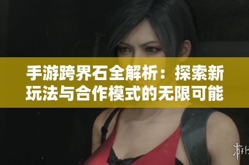手游跨界石全解析：探索新玩法与合作模式的无限可能性