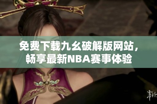 免费下载九幺破解版网站，畅享最新NBA赛事体验