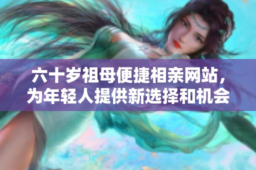 六十岁祖母便捷相亲网站，为年轻人提供新选择和机会