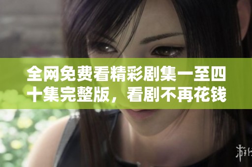 全网免费看精彩剧集一至四十集完整版，看剧不再花钱！