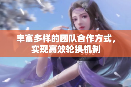 丰富多样的团队合作方式，实现高效轮换机制