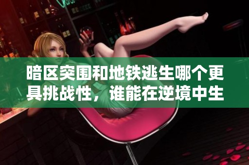 暗区突围和地铁逃生哪个更具挑战性，谁能在逆境中生存？