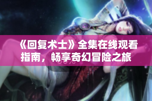 《回复术士》全集在线观看指南，畅享奇幻冒险之旅