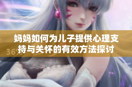 妈妈如何为儿子提供心理支持与关怀的有效方法探讨