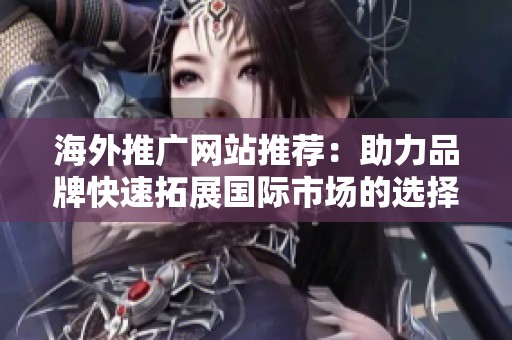 海外推广网站推荐：助力品牌快速拓展国际市场的选择