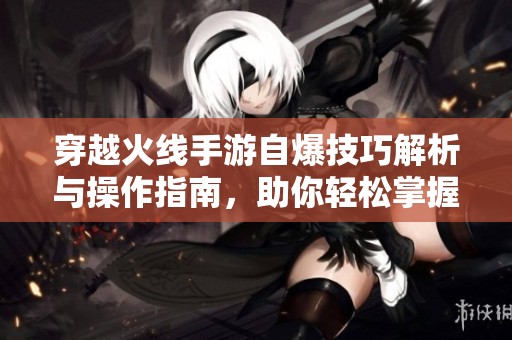 穿越火线手游自爆技巧解析与操作指南，助你轻松掌握自动爆破功能