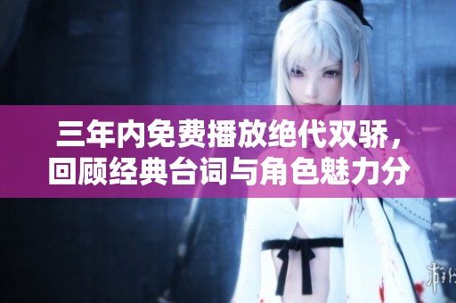 三年内免费播放绝代双骄，回顾经典台词与角色魅力分析