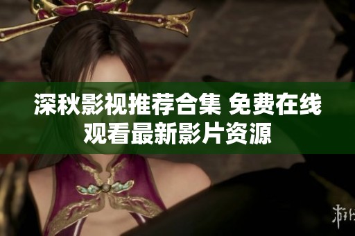 深秋影视推荐合集 免费在线观看最新影片资源