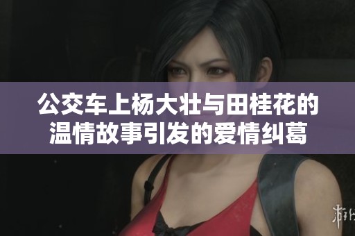 公交车上杨大壮与田桂花的温情故事引发的爱情纠葛