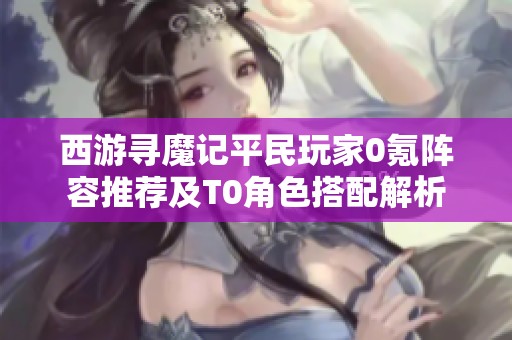 西游寻魔记平民玩家0氪阵容推荐及T0角色搭配解析