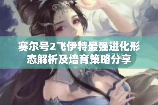 赛尔号2飞伊特最强进化形态解析及培育策略分享