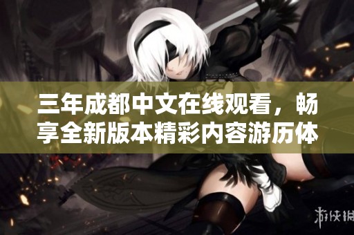 三年成都中文在线观看，畅享全新版本精彩内容游历体验