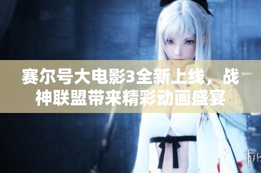 赛尔号大电影3全新上线，战神联盟带来精彩动画盛宴