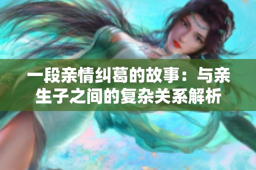 一段亲情纠葛的故事：与亲生子之间的复杂关系解析