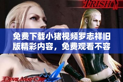 免费下载小猪视频罗志祥旧版精彩内容，免费观看不容错过！