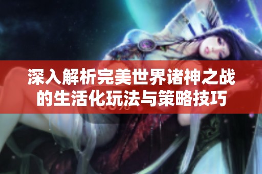 深入解析完美世界诸神之战的生活化玩法与策略技巧