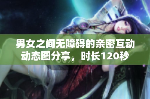 男女之间无障碍的亲密互动动态图分享，时长120秒