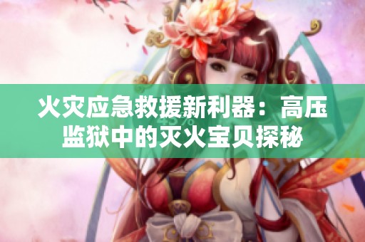 火灾应急救援新利器：高压监狱中的灭火宝贝探秘