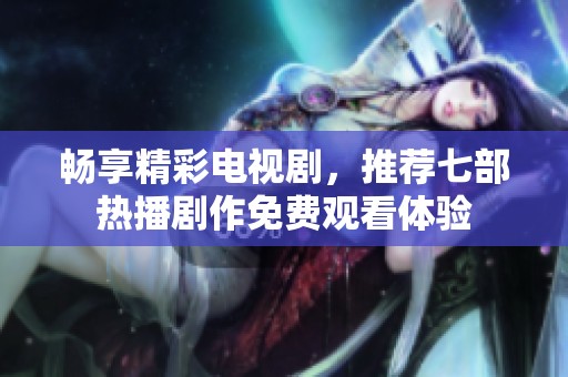 畅享精彩电视剧，推荐七部热播剧作免费观看体验