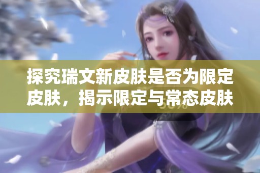 探究瑞文新皮肤是否为限定皮肤，揭示限定与常态皮肤的本质区别