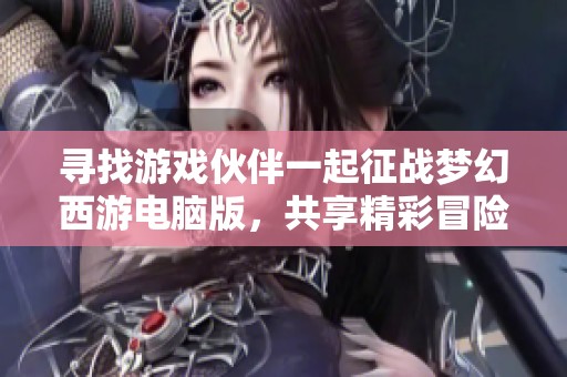 寻找游戏伙伴一起征战梦幻西游电脑版，共享精彩冒险旅程！
