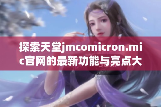 探索天堂jmcomicron.mic官网的最新功能与亮点大揭秘