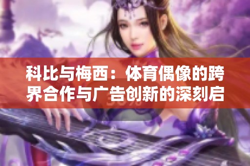 科比与梅西：体育偶像的跨界合作与广告创新的深刻启示