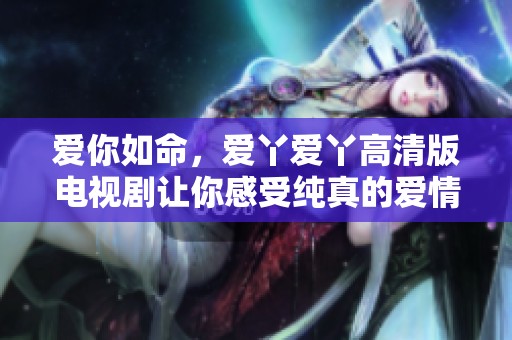 爱你如命，爱丫爱丫高清版电视剧让你感受纯真的爱情故事