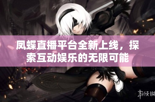 凤蝶直播平台全新上线，探索互动娱乐的无限可能