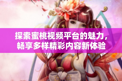 探索蜜桃视频平台的魅力，畅享多样精彩内容新体验