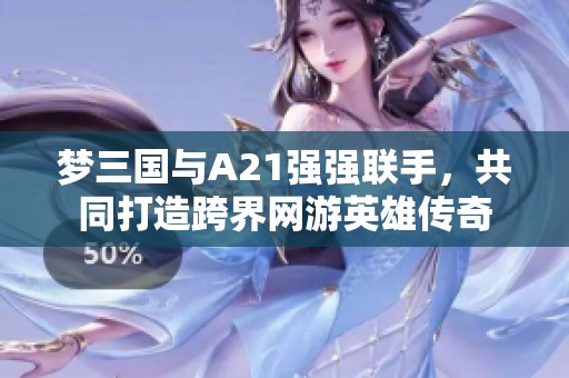 梦三国与A21强强联手，共同打造跨界网游英雄传奇