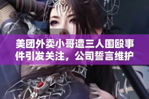 美团外卖小哥遭三人围殴事件引发关注，公司誓言维护员工权益