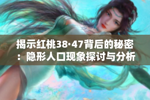 揭示红桃38·47背后的秘密：隐形人口现象探讨与分析