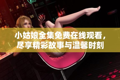 小姑娘全集免费在线观看，尽享精彩故事与温馨时刻